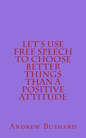 Read Let's Use Free Speech to Choose Better Things than a Positive Attitude - Andrew Bushard | ePub
