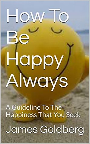 Read How To Be Happy Always: A Guideline To The Happiness That You Seek - James Goldberg | ePub