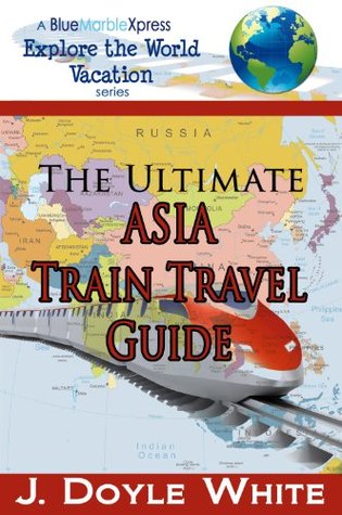 Full Download The Ultimate Asia Train Travel Guide (a BlueMarbleXpress Explore the Word Vacation Series Book 3) - J Doyle White file in ePub