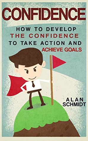 Read Confidence: How To Develop The Confidence To Take Action And Achieve Goals (Social Anxiety, Self-Confidence, Self-Esteem, Influence) - Alan Schmidt | ePub