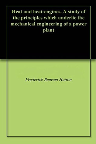 Read Heat and heat-engines. A study of the principles which underlie the mechanical engineering of a power plant - Frederick Remsen Hutton file in PDF