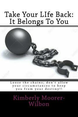 Read Online Take Your LIfe Back: It Belongs To You: Loose the chains; don't allow your circumstances to keep you from your destiny!! - Kimberly Michelle Moorer-Wilbon | PDF