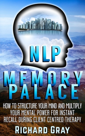 Download NLP Memory Palace: How To Structure Your Mind And Multiply Your Mental Power For Instant Recall During Client Centred Therapy - Richard Gray file in PDF