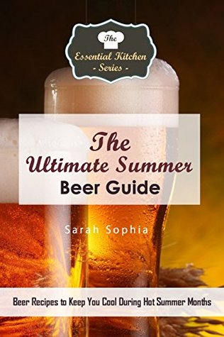 Read Online The Ultimate Summer Beer Guide: Beer Recipes to Keep You Cool During Hot Summer Months (The Essential Kitchen Series Book 140) - Sarah Sophia file in PDF