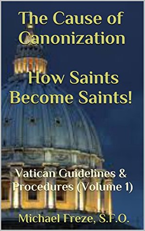 Full Download The Cause of Canonization How Saints Become Saints!: Vatican Guidelines & Procedures (Volume 1) (Sainthood) - Michael Freze file in PDF