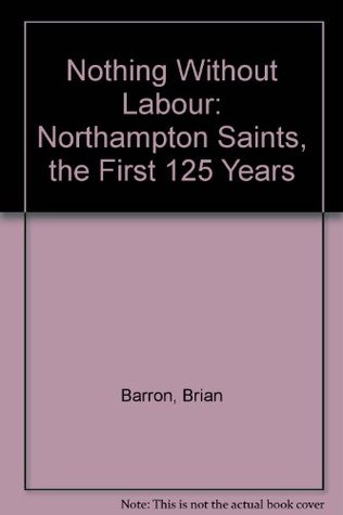 Download Nothing Without Labour: Northampton Saints, the First 125 Years - Brian Philip Barron | PDF
