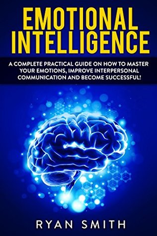 Download EMOTIONAL INTELLIGENCE: How to master your emotions, improve interpersonal communication and develop leadership skills (emotional intelligence, interpersonal skills,communication, emotions) - Ryan Smith | PDF