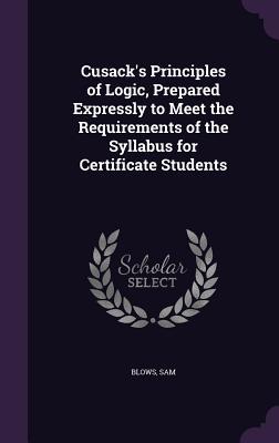 Read Online Cusack's Principles of Logic, Prepared Expressly to Meet the Requirements of the Syllabus for Certificate Students - Sam Blows | ePub
