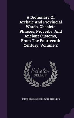 Read A Dictionary of Archaic and Provincial Words, Obsolete Phrases, Proverbs, and Ancient Customs, from the Fourteenth Century, Volume 2 - J.O. Halliwell-Phillipps | PDF