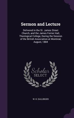 Full Download Sermon and Lecture: Delivered in the St. James Street Church, and the James Ferrier Hall, Theological College, During the Session of the British Association at Montreal, August, 1884 - W H Dallinger file in ePub