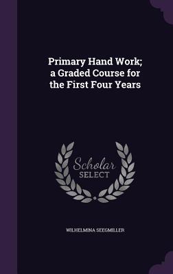 Read Primary Hand Work; A Graded Course for the First Four Years - Wilhelmina Seegmiller | PDF