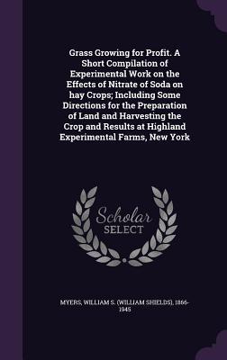 Read Online Grass Growing for Profit. a Short Compilation of Experimental Work on the Effects of Nitrate of Soda on Hay Crops; Including Some Directions for the Preparation of Land and Harvesting the Crop and Results at Highland Experimental Farms, New York - William Shields Myers | PDF