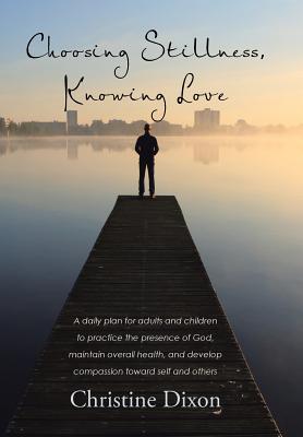 Read Choosing Stillness, Knowing Love: A Daily Plan for Adults and Children to Practice the Presence of God, Maintain Overall Health, and Develop Compassion Toward Self and Others - Christine Dixon file in PDF
