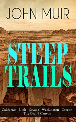 Read Online STEEP TRAILS: California - Utah - Nevada - Washington - Oregon - The Grand Canyon: Adventure Memoirs, Travel Sketches, Nature Essays and Wilderness Studies  Walk to the Gulf & Picturesque California - John Muir | PDF