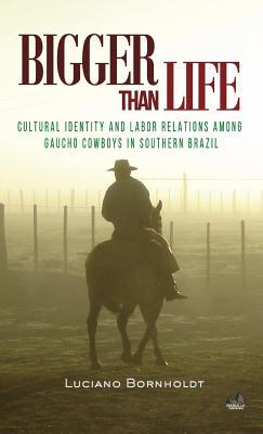 Download Bigger Than Life: Cultural Identity and Labor Relations Among Gaucho Cowboys in Southern Brazil - Luciano Bornholdt | PDF