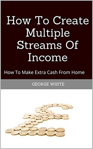 Read How To Create Multiple Streams Of Income: How To Make Extra Cash From Home - George White file in ePub