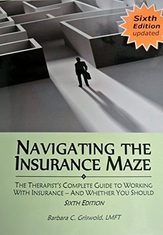Read Online Navigating the Insurance Maze: The Therapist's Complete Guide to Working With Insurance -- And Whether You Should (2015 SIXTH EDITION) - Barbara C. Griswold | PDF
