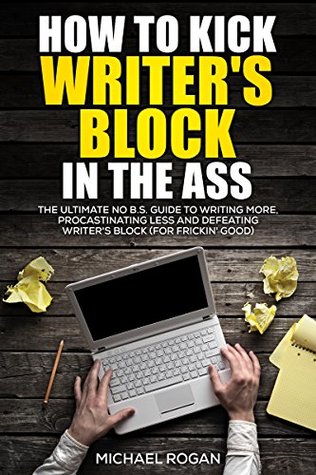 Full Download How to Kick Writer's Block in the @$%: The Ultimate NO B.S. Guide to Writing More, Procrastinating Less & Defeating Writer's Block (for Frickin' Good) - Michael Rogan | ePub