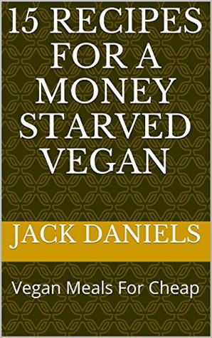 Full Download 15 Recipes For A Money Starved Vegan: Vegan Meals For Cheap - Jack Daniels file in PDF
