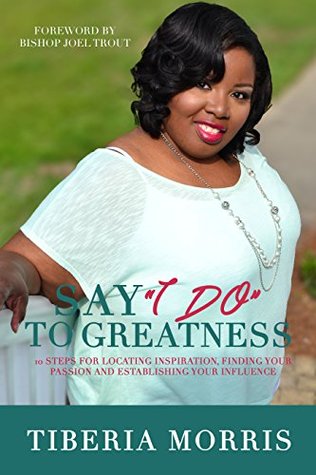 Download Say 'I Do' To Greatness: 10 Steps For Locating Inspiration, Finding Your Passion And Establishing Your Influence - Tiberia Morris | PDF