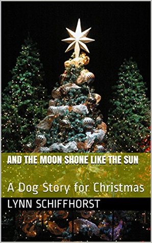 Read Online And the Moon Shone Like the Sun: A Dog Story for Christmas - Lynn Schiffhorst | PDF