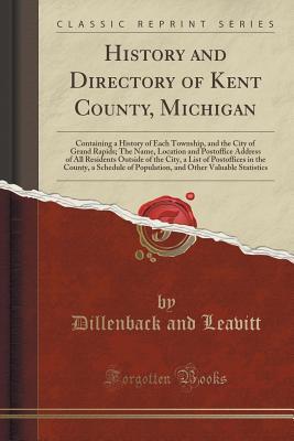 Download History and Directory of Kent County, Michigan: Containing a History of Each Township, and the City of Grand Rapids; The Name, Location and Postoffice Address of All Residents Outside of the City, a List of Postoffices in the County, a Schedule of Populat - Dillenback and Leavitt | ePub