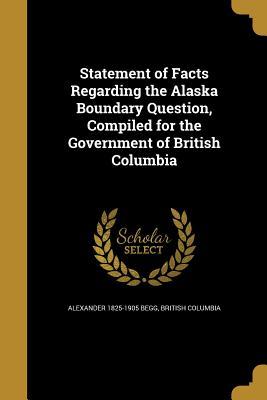 Read Online Statement of Facts Regarding the Alaska Boundary Question, Compiled for the Government of British Columbia - Alexander Begg | ePub