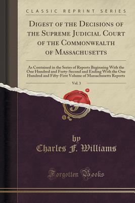 Read Online Digest of the Decisions of the Supreme Judicial Court of the Commonwealth of Massachusetts, Vol. 3: As Contained in the Series of Reports Beginning with the One Hundred and Forty-Second and Ending with the One Hundred and Fifty-First Volume of Massachuset - Charles F. Williams file in PDF