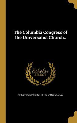 Read Online The Columbia Congress of the Universalist Church.. - Universalist Church in the United States file in ePub