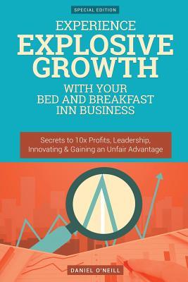 Full Download Experience Explosive Growth with Your Bed and Breakfast Inn Business: Secrets to 10x Profits, Leadership, Innovation & Gaining an Unfair Advantage - Daniel O'Neill file in PDF