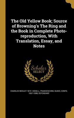 Full Download The Old Yellow Book; Source of Browning's the Ring and the Book in Complete Photo-Reproduction, with Translation, Essay, and Notes - Charles Wesley 1872- [From Old Hodell | PDF