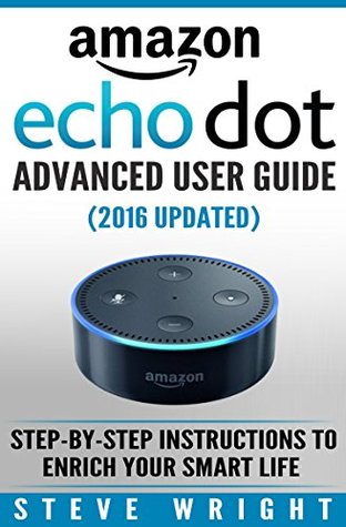 Read Amazon Echo Dot: Amazon Dot Advanced User Guide (2017 Updated): Step-by-Step Instructions to Enrich Your Smart Life! (Amazon Echo, Dot, Echo Dot, Amazon Echo User Manual, Echo Dot ebook, Amazon Dot) - Steve Wright file in ePub