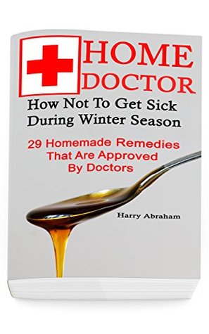 Read Home Doctor: How Not To Get Sick During Winter Season: 29 Homemade Remedies That Are Approved By Doctors: (Alternative Medicine, Natural Healing, Medicinal Natural Healing, Natural Healing Products) - Harry Abraham | PDF