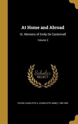 Read Online At Home and Abroad: Or, Memoirs of Emily de Cardonnell; Volume 3 - Charlotte Anne Eaton file in PDF