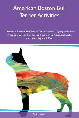 Full Download American Boston Bull Terrier Activities American Boston Bull Terrier Tricks, Games & Agility Includes: American Boston Bull Terrier Beginner to Advanced Tricks, Fun Games, Agility & More - Keith Fraser file in ePub