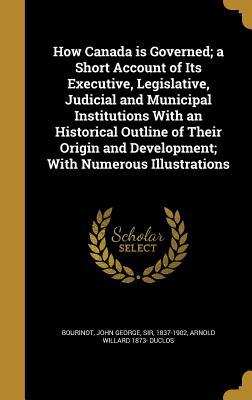 Read Online How Canada Is Governed; A Short Account of Its Executive, Legislative, Judicial and Municipal Institutions with an Historical Outline of Their Origin and Development; With Numerous Illustrations - John George Bourinot | ePub