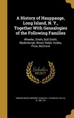 Read A History of Hauppauge, Long Island, N. Y., Together with Genealogies of the Following Families: Wheeler, Smith, Bull Smith, Blydenburgh, Wood, Rolph, Hubbs, Price, McCrone - Simeon Wood | PDF