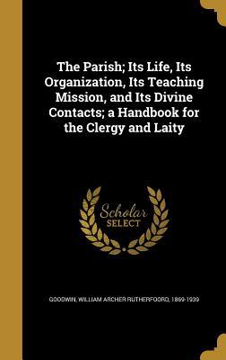 Full Download The Parish; Its Life, Its Organization, Its Teaching Mission, and Its Divine Contacts; A Handbook for the Clergy and Laity - William Archer Rutherfoord Goodwin | PDF