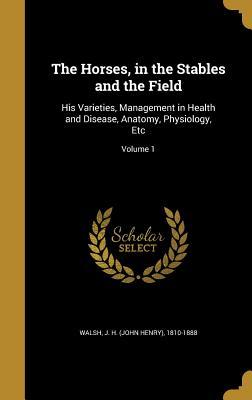 Read Online The Horses, in the Stables and the Field: His Varieties, Management in Health and Disease, Anatomy, Physiology, Etc; Volume 1 - John H. Walsh file in ePub