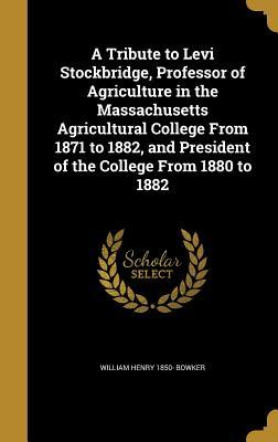 Full Download A Tribute to Levi Stockbridge, Professor of Agriculture in the Massachusetts Agricultural College from 1871 to 1882, and President of the College from 1880 to 1882 - William Henry Bowker file in ePub