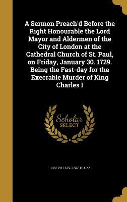 Full Download A Sermon Preach'd Before the Right Honourable the Lord Mayor and Aldermen of the City of London at the Cathedral Church of St. Paul, on Friday, January 30. 1729. Being the Fast-Day for the Execrable Murder of King Charles I - Joseph 1679-1747 Trapp file in PDF