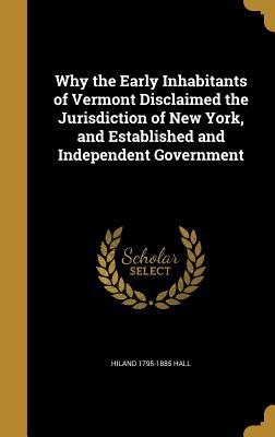 Read Online Why the Early Inhabitants of Vermont Disclaimed the Jurisdiction of New York, and Established and Independent Government - Hiland Hall file in PDF
