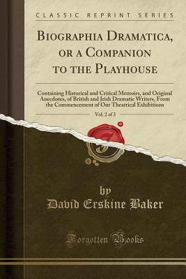Download Biographia Dramatica, or a Companion to the Playhouse, Vol. 2 of 3: Containing Historical and Critical Memoirs, and Original Anecdotes, of British and Irish Dramatic Writers, from the Commencement of Our Theatrical Exhibitions (Classic Reprint) - David Erskine Baker | PDF