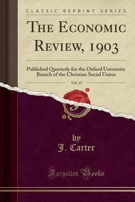 Read Online The Economic Review, 1903, Vol. 13: Published Quarterly for the Oxford University Branch of the Christian Social Union (Classic Reprint) - J Carter file in PDF