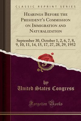 Read Hearings Before the President's Commission on Immigration and Naturalization: September 30, October 1, 2, 6, 7, 8, 9, 10, 11, 14, 15, 17, 27, 28, 29, 1952 (Classic Reprint) - U.S. Congress file in ePub