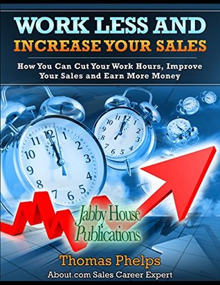 Full Download Work Less and Increase Your Sales: How You Can Cut Your Work Hours and Still Increase Your Sales and Your Income! (Work Less and Earn More Book 1) - Thomas Phelps | PDF