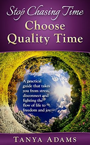 Full Download Stop Chasing Time; Choose Quality Time.: A Practical Guide That Takes You From Stress, Disconnect And Fighting The Flow Of Life To Freedom And Joy! - Tanya Adams | PDF