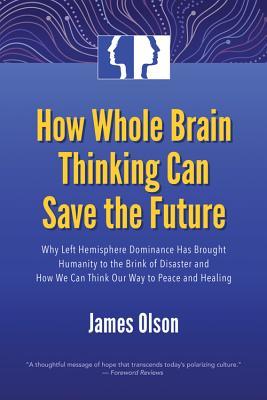 Read How Whole Brain Thinking Can Save the Future: Why Left Hemisphere Dominance Has Brought Humanity to the Brink of Disaster and How We Can Think Our Way to Peace and Healing - James Olson file in ePub