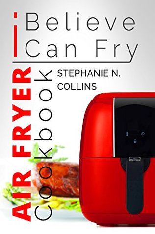 Full Download Air Fryer Cookbook: I Believe I Can Fry: Air Fryer Recipes with Serving Sizes, Nutritional Information and Pictures (Includes Paleo, Low Oil, Tasty and Healthy Meals & Snacks) - Stephanie Collins | PDF