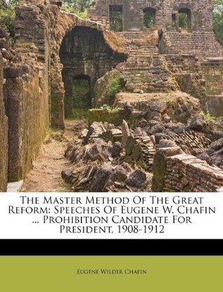 Full Download The Master Method of the Great Reform: Speeches of Eugene W. Chafin  Prohibition Candidate for President, 1908-1912 - Eugene Wilder Chafin | PDF